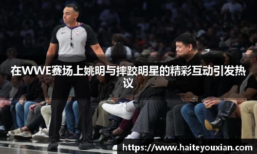 在WWE赛场上姚明与摔跤明星的精彩互动引发热议