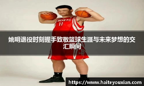 姚明退役时刻握手致敬篮球生涯与未来梦想的交汇瞬间